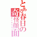 とある春日の奇怪顔面（オニガワラ）