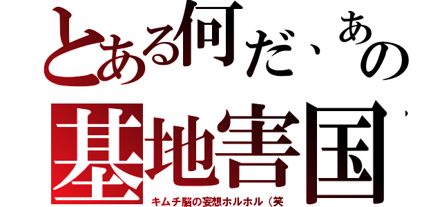 とある何だ、あの基地害国（キムチ脳の妄想ホルホル（笑）