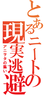 とあるニートの現実逃避（アニヲタの集い）