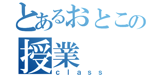 とあるおとこの授業（ｃｌａｓｓ）