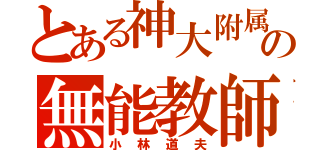 とある神大附属の無能教師（小林道夫）