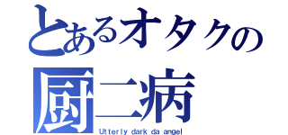 とあるオタクの厨二病（Ｕｔｔｅｒｌｙ ｄａｒｋ ｄａ ａｎｇｅｌ）