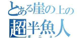 とある崖の上の超半魚人（ポニョ）