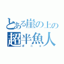 とある崖の上の超半魚人（ポニョ）