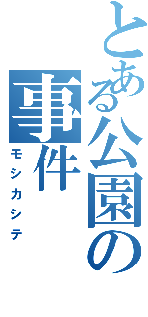 とある公園の事件（モシカシテ）