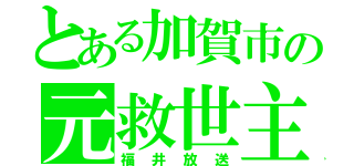 とある加賀市の元救世主（福井放送）