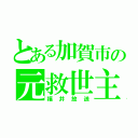 とある加賀市の元救世主（福井放送）