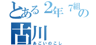 とある２年７組の古川（あごいのこし）