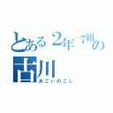 とある２年７組の古川（あごいのこし）