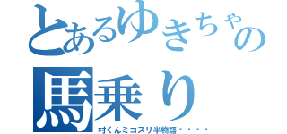 とあるゆきちゃんの馬乗り（村くんミコスリ半物語󾬍）