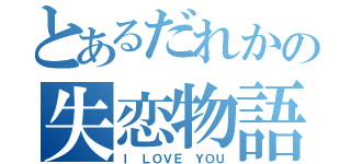 とあるだれかの失恋物語（Ｉ ＬＯＶＥ ＹＯＵ）