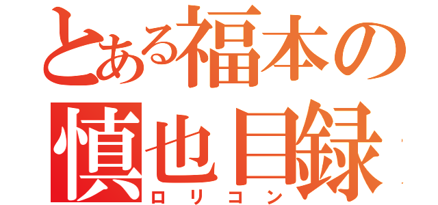 とある福本の慎也目録（ロリコン）