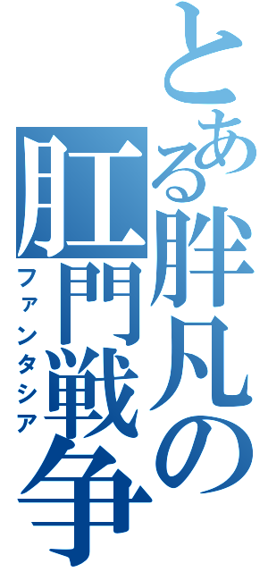 とある胖凡の肛門戦争（ファンタシア）