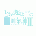 とある超級自戀の 帥氣神羽Ⅱ（インデックス）