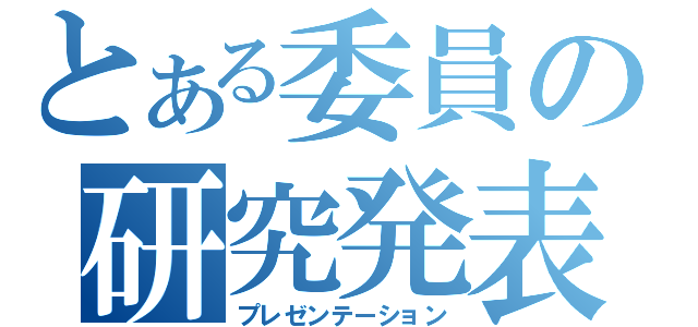 とある委員の研究発表（プレゼンテーション）