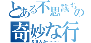 とある不思議ちゃんの奇妙な行動（Ｘさんが………）