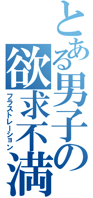 とある男子の欲求不満（フラストレーション）