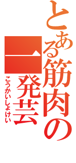 とある筋肉の一発芸（こうかいしょけい）