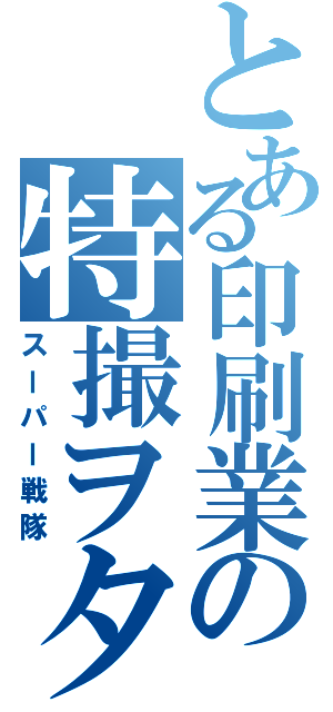 とある印刷業の特撮ヲタク（スーパー戦隊）