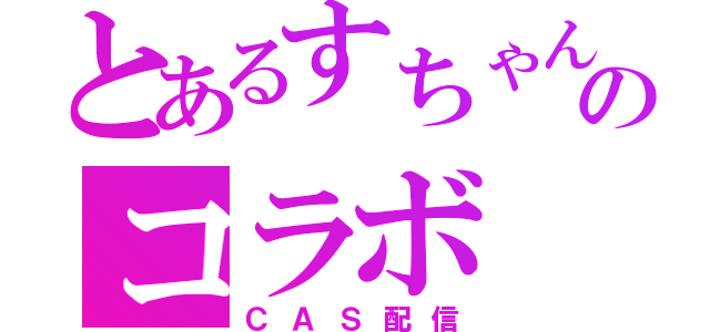 とあるすちゃんのコラボ（ＣＡＳ配信）