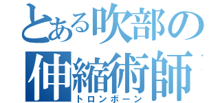 とある吹部の伸縮術師（トロンボーン）