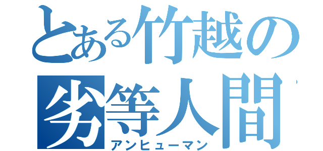 とある竹越の劣等人間（アンヒューマン）