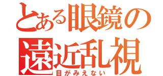 とある眼鏡の遠近乱視（目がみえない）