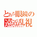 とある眼鏡の遠近乱視（目がみえない）