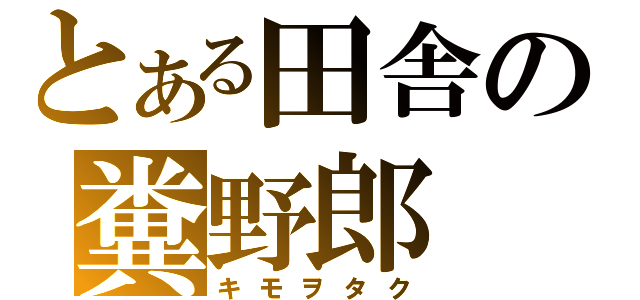 とある田舎の糞野郎（キモヲタク）