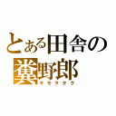 とある田舎の糞野郎（キモヲタク）