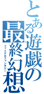 とある遊戯の最終幻想（ファイナルファンタジー）