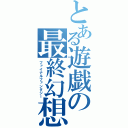 とある遊戯の最終幻想（ファイナルファンタジー）