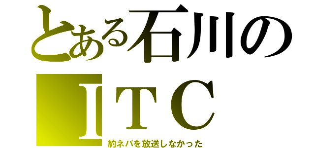 とある石川のＩＴＣ（約ネバを放送しなかった）