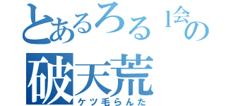 とあるろるｌ会議の破天荒（ケツ毛らんた）