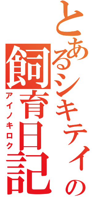 とあるシキティの飼育日記（アイノキロク）