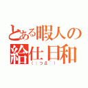 とある暇人の給仕日和（（；つД｀））