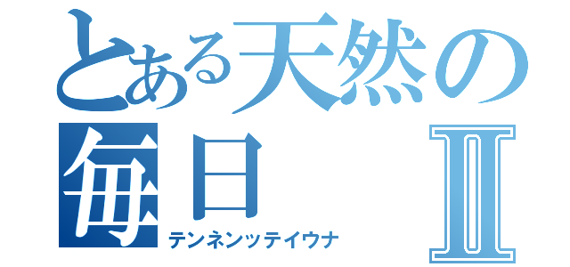 とある天然の毎日Ⅱ（テンネンッテイウナ）