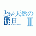 とある天然の毎日Ⅱ（テンネンッテイウナ）