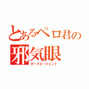 とあるペロ君の邪気眼（ダークエージェント）