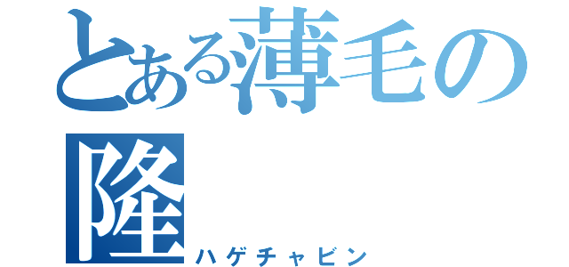 とある薄毛の隆（ハゲチャビン）