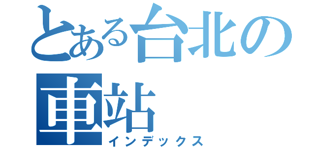 とある台北の車站（インデックス）
