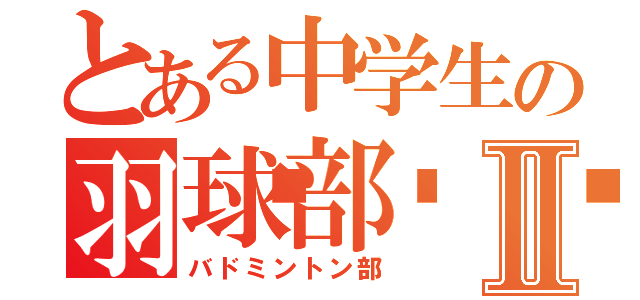 とある中学生の羽球部󾟓Ⅱ（バドミントン部）