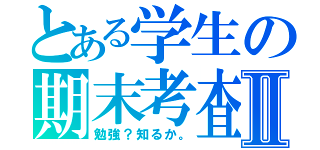 とある学生の期末考査Ⅱ（勉強？知るか。）