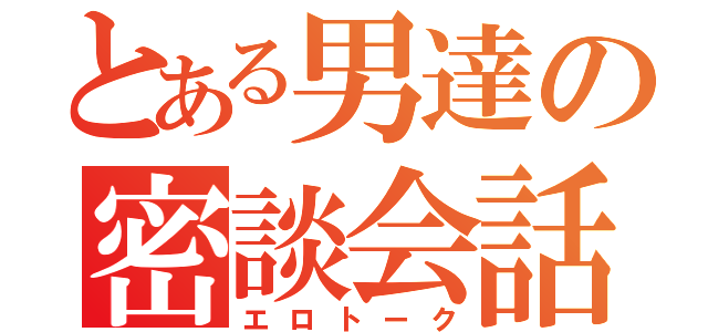 とある男達の密談会話（エロトーク）