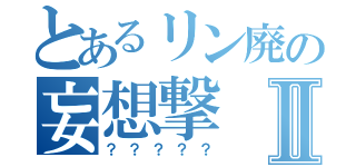 とあるリン廃の妄想撃Ⅱ（？？？？？）