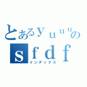 とあるｙｕｕｕのｓｆｄｆｈ（インデックス）