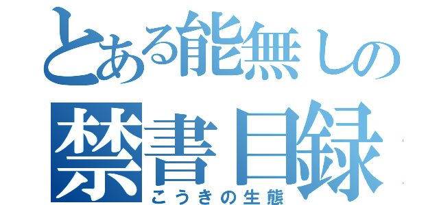 とある能無しの禁書目録（こうきの生態）