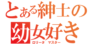 とある紳士の幼女好き（ロリータ マスター）