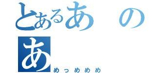 とあるあのあ（めっめめめ）