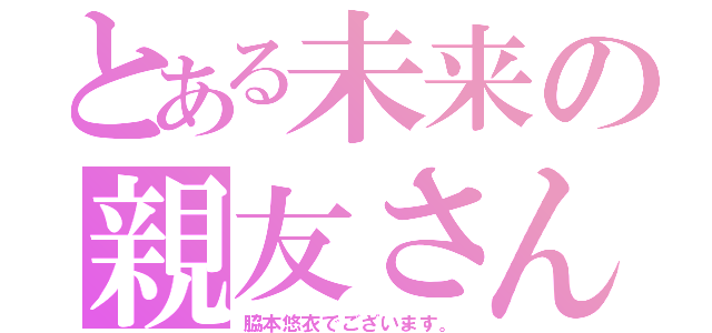 とある未来の親友さん（脇本悠衣でございます。）